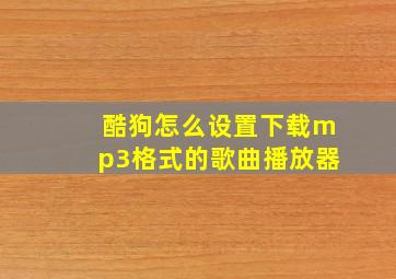 酷狗怎么设置下载mp3格式的歌曲播放器