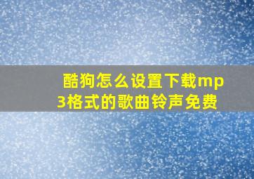 酷狗怎么设置下载mp3格式的歌曲铃声免费