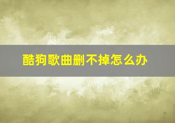 酷狗歌曲删不掉怎么办