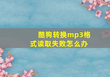 酷狗转换mp3格式读取失败怎么办