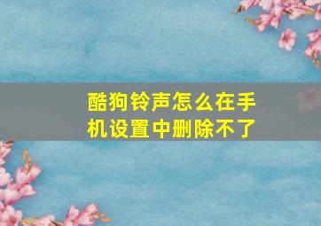 酷狗铃声怎么在手机设置中删除不了