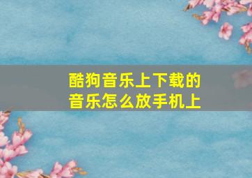 酷狗音乐上下载的音乐怎么放手机上