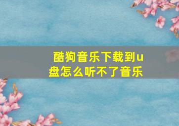 酷狗音乐下载到u盘怎么听不了音乐