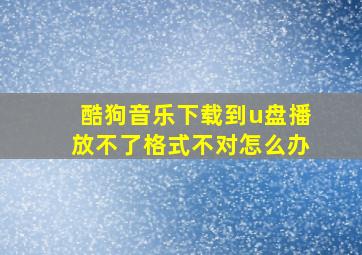 酷狗音乐下载到u盘播放不了格式不对怎么办