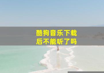 酷狗音乐下载后不能听了吗