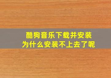 酷狗音乐下载并安装为什么安装不上去了呢