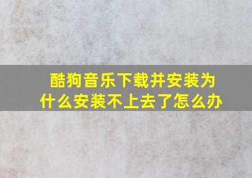 酷狗音乐下载并安装为什么安装不上去了怎么办