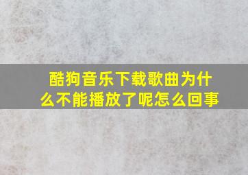 酷狗音乐下载歌曲为什么不能播放了呢怎么回事