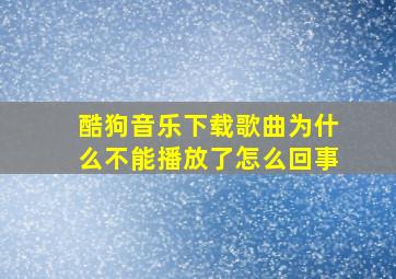 酷狗音乐下载歌曲为什么不能播放了怎么回事