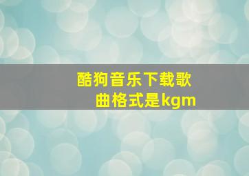 酷狗音乐下载歌曲格式是kgm