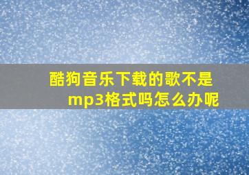 酷狗音乐下载的歌不是mp3格式吗怎么办呢