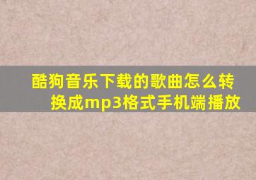 酷狗音乐下载的歌曲怎么转换成mp3格式手机端播放