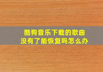 酷狗音乐下载的歌曲没有了能恢复吗怎么办