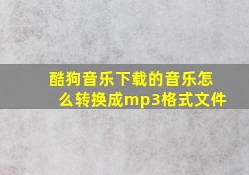 酷狗音乐下载的音乐怎么转换成mp3格式文件