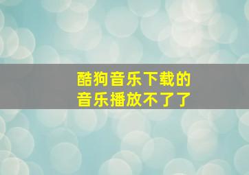 酷狗音乐下载的音乐播放不了了