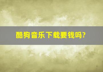 酷狗音乐下载要钱吗?