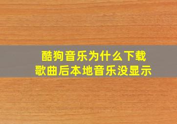 酷狗音乐为什么下载歌曲后本地音乐没显示