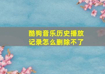 酷狗音乐历史播放记录怎么删除不了