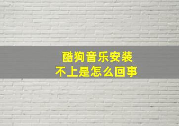 酷狗音乐安装不上是怎么回事