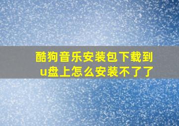 酷狗音乐安装包下载到u盘上怎么安装不了了