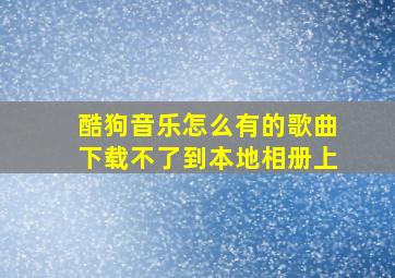 酷狗音乐怎么有的歌曲下载不了到本地相册上