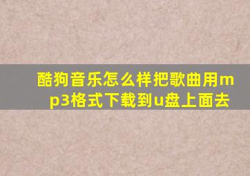 酷狗音乐怎么样把歌曲用mp3格式下载到u盘上面去