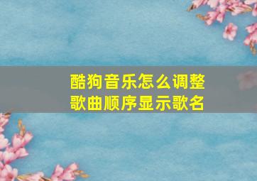 酷狗音乐怎么调整歌曲顺序显示歌名