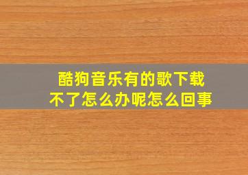 酷狗音乐有的歌下载不了怎么办呢怎么回事