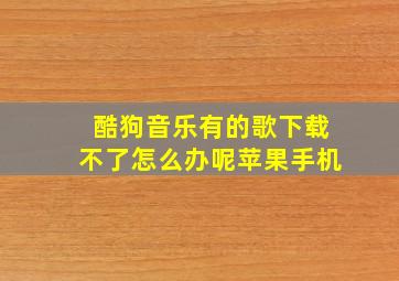 酷狗音乐有的歌下载不了怎么办呢苹果手机