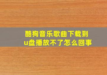 酷狗音乐歌曲下载到u盘播放不了怎么回事