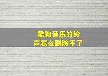 酷狗音乐的铃声怎么删除不了