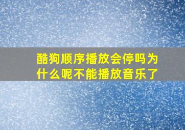 酷狗顺序播放会停吗为什么呢不能播放音乐了