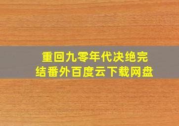 重回九零年代决绝完结番外百度云下载网盘