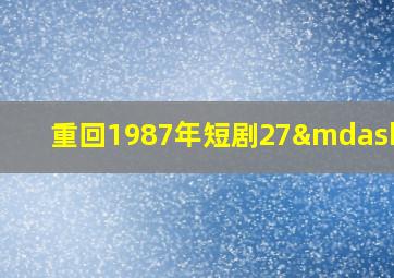 重回1987年短剧27—50