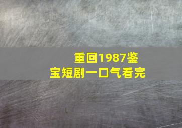 重回1987鉴宝短剧一口气看完