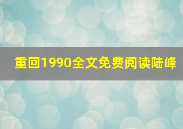 重回1990全文免费阅读陆峰