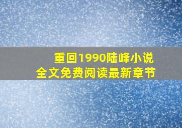 重回1990陆峰小说全文免费阅读最新章节