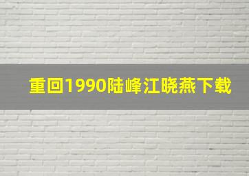 重回1990陆峰江晓燕下载