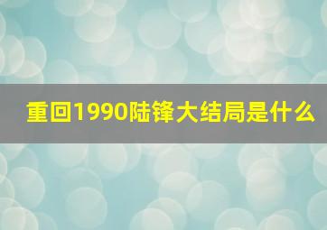 重回1990陆锋大结局是什么