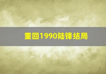 重回1990陆锋结局