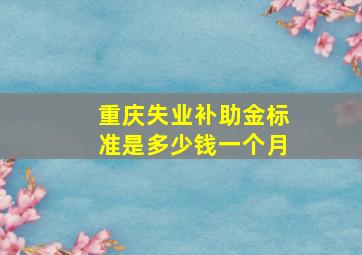 重庆失业补助金标准是多少钱一个月