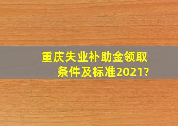 重庆失业补助金领取条件及标准2021?