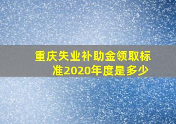 重庆失业补助金领取标准2020年度是多少