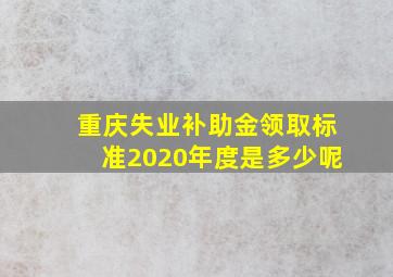 重庆失业补助金领取标准2020年度是多少呢