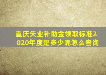 重庆失业补助金领取标准2020年度是多少呢怎么查询