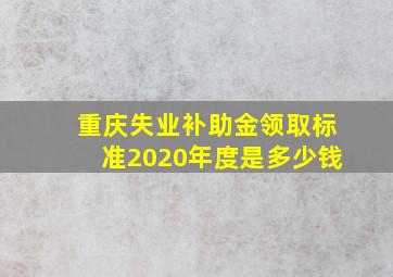 重庆失业补助金领取标准2020年度是多少钱