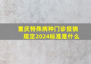 重庆特殊病种门诊报销规定2024标准是什么