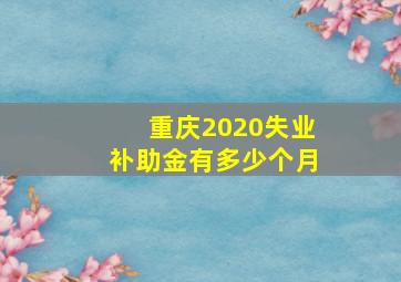 重庆2020失业补助金有多少个月