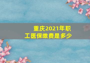 重庆2021年职工医保缴费是多少