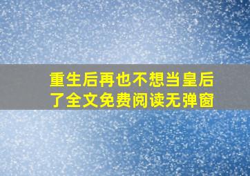 重生后再也不想当皇后了全文免费阅读无弹窗